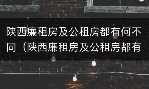 陕西廉租房及公租房都有何不同（陕西廉租房及公租房都有何不同之处）