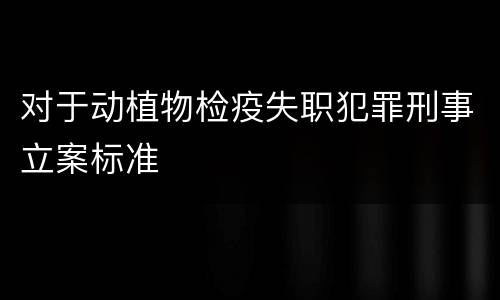 对于动植物检疫失职犯罪刑事立案标准