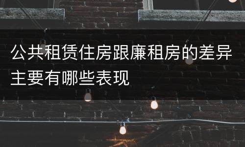 公共租赁住房跟廉租房的差异主要有哪些表现