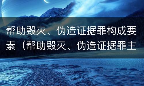 帮助毁灭、伪造证据罪构成要素（帮助毁灭、伪造证据罪主体）