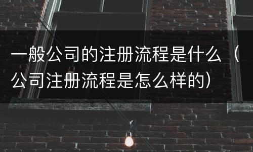 一般公司的注册流程是什么（公司注册流程是怎么样的）