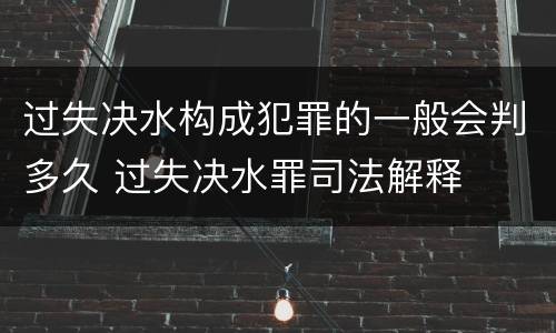 过失决水构成犯罪的一般会判多久 过失决水罪司法解释