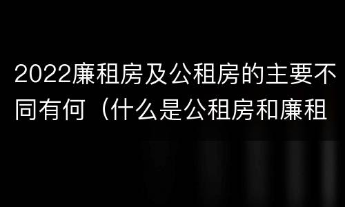 2022廉租房及公租房的主要不同有何（什么是公租房和廉租房）