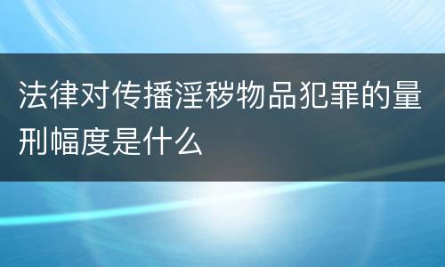 法律对传播淫秽物品犯罪的量刑幅度是什么