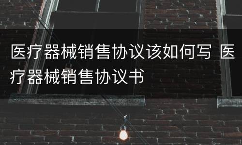 医疗器械销售协议该如何写 医疗器械销售协议书