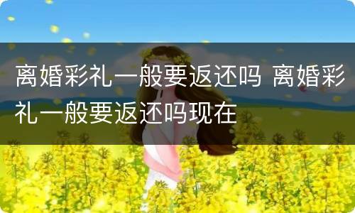 离婚彩礼一般要返还吗 离婚彩礼一般要返还吗现在