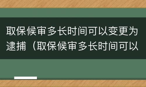 取保候审多长时间可以变更为逮捕（取保候审多长时间可以变更为逮捕案件）