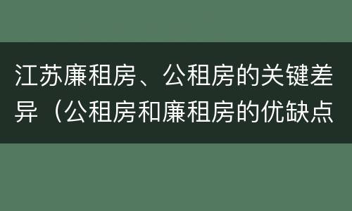 江苏廉租房、公租房的关键差异（公租房和廉租房的优缺点）