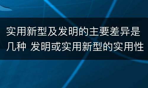 实用新型及发明的主要差异是几种 发明或实用新型的实用性包括
