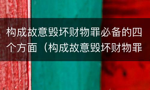 构成故意毁坏财物罪必备的四个方面（构成故意毁坏财物罪必备的四个方面是）
