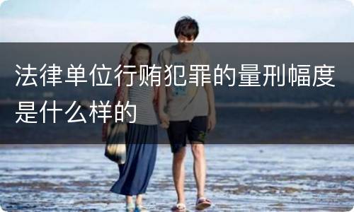 法律单位行贿犯罪的量刑幅度是什么样的