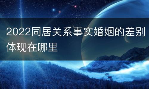 2022同居关系事实婚姻的差别体现在哪里