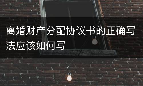 离婚财产分配协议书的正确写法应该如何写