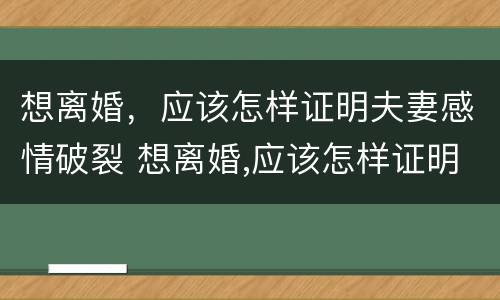 想离婚，应该怎样证明夫妻感情破裂 想离婚,应该怎样证明夫妻感情破裂关系
