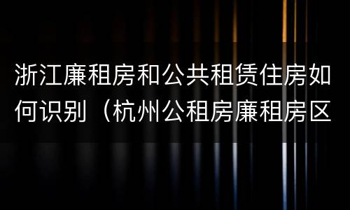 浙江廉租房和公共租赁住房如何识别（杭州公租房廉租房区别）