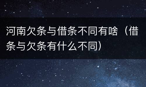 河南欠条与借条不同有啥（借条与欠条有什么不同）