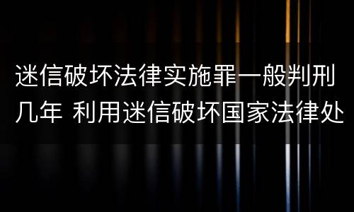 迷信破坏法律实施罪一般判刑几年 利用迷信破坏国家法律处多少年有期徒刑