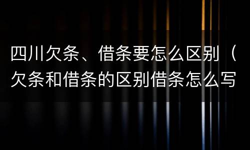 四川欠条、借条要怎么区别（欠条和借条的区别借条怎么写）