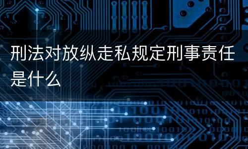 刑法对放纵走私规定刑事责任是什么