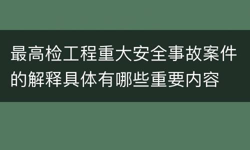 最高检工程重大安全事故案件的解释具体有哪些重要内容