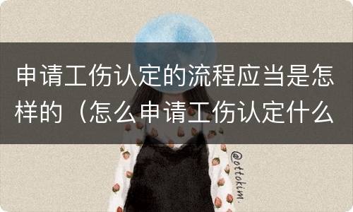 申请工伤认定的流程应当是怎样的（怎么申请工伤认定什么流程）