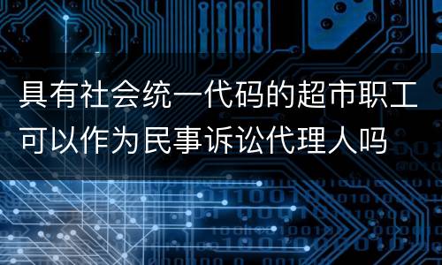 具有社会统一代码的超市职工可以作为民事诉讼代理人吗