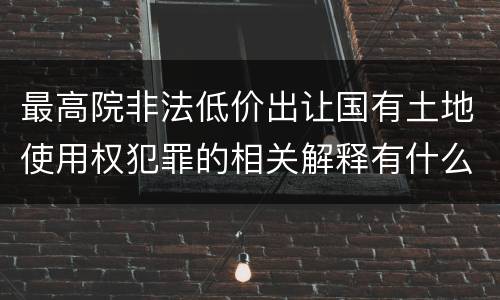 最高院非法低价出让国有土地使用权犯罪的相关解释有什么重要规定