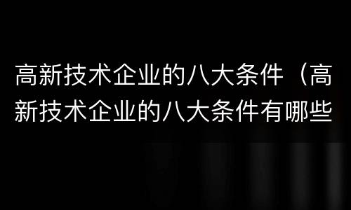 高新技术企业的八大条件（高新技术企业的八大条件有哪些）