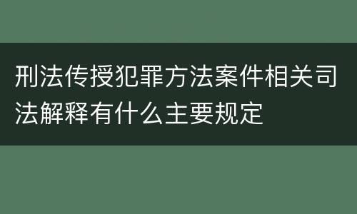 刑法传授犯罪方法案件相关司法解释有什么主要规定