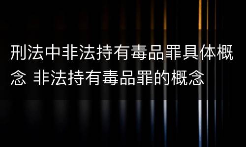 刑法中非法持有毒品罪具体概念 非法持有毒品罪的概念