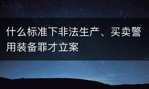什么标准下非法生产、买卖警用装备罪才立案