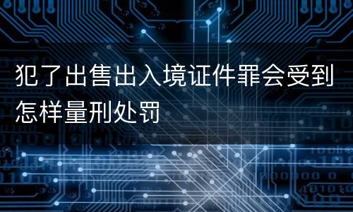 犯了出售出入境证件罪会受到怎样量刑处罚