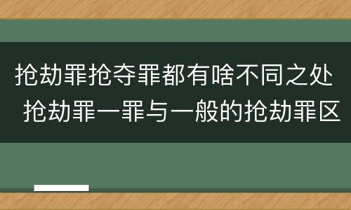 抢劫罪抢夺罪都有啥不同之处 抢劫罪一罪与一般的抢劫罪区别