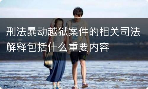 刑法暴动越狱案件的相关司法解释包括什么重要内容