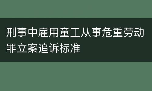 刑事中雇用童工从事危重劳动罪立案追诉标准