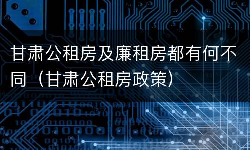 甘肃公租房及廉租房都有何不同（甘肃公租房政策）