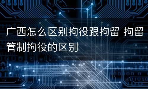 广西怎么区别拘役跟拘留 拘留管制拘役的区别