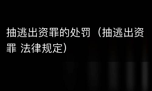 抽逃出资罪的处罚（抽逃出资罪 法律规定）