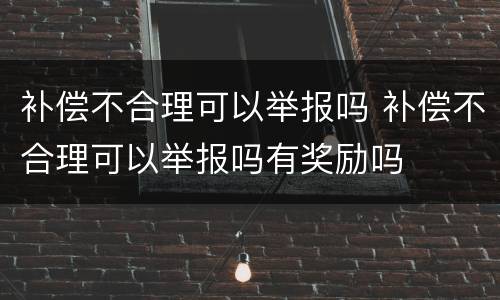 补偿不合理可以举报吗 补偿不合理可以举报吗有奖励吗