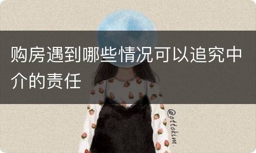 购房遇到哪些情况可以追究中介的责任