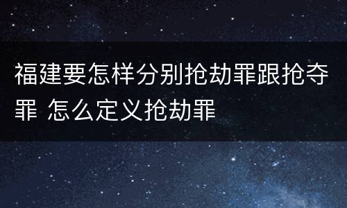 福建要怎样分别抢劫罪跟抢夺罪 怎么定义抢劫罪