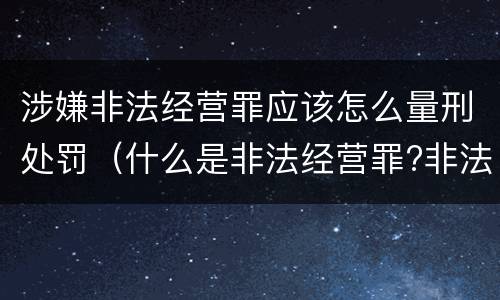涉嫌非法经营罪应该怎么量刑处罚（什么是非法经营罪?非法经营罪怎样处罚）