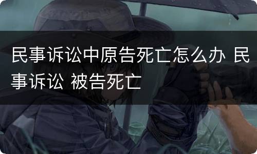 民事诉讼中原告死亡怎么办 民事诉讼 被告死亡