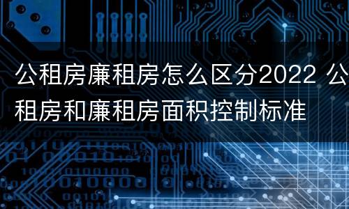 公租房廉租房怎么区分2022 公租房和廉租房面积控制标准
