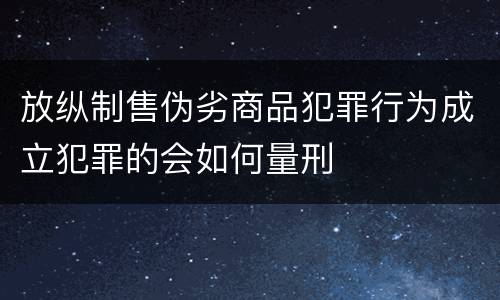 放纵制售伪劣商品犯罪行为成立犯罪的会如何量刑