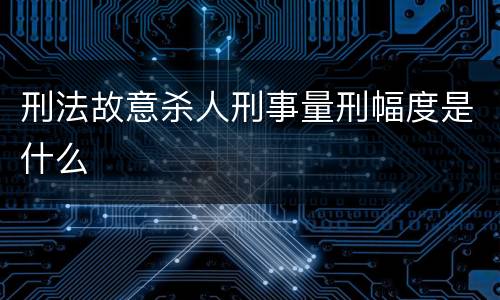 刑法故意杀人刑事量刑幅度是什么