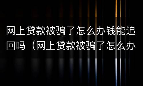 网上贷款被骗了怎么办钱能追回吗（网上贷款被骗了怎么办钱能够追回来吗）
