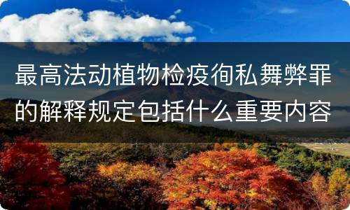 最高法动植物检疫徇私舞弊罪的解释规定包括什么重要内容