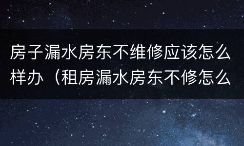 房子漏水房东不维修应该怎么样办（租房漏水房东不修怎么办）