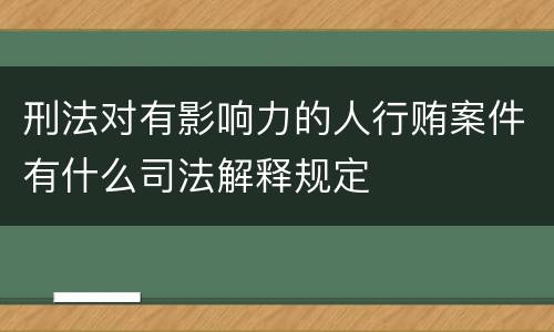 刑法对有影响力的人行贿案件有什么司法解释规定